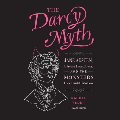 The Darcy Myth: Jane Austen, Literary Heartthrobs, and the Monsters They Taught Us to Love by Feder, Rachel
