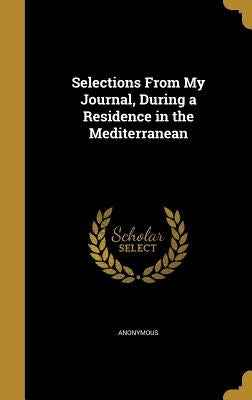 Selections From My Journal, During a Residence in the Mediterranean by Anonymous