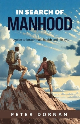 In Search of Manhood: A guide to better male health and lifestyle by Dornan, Peter