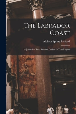 The Labrador Coast: A Journal of Two Summer Cruises to That Region by Packard, Alpheus Spring