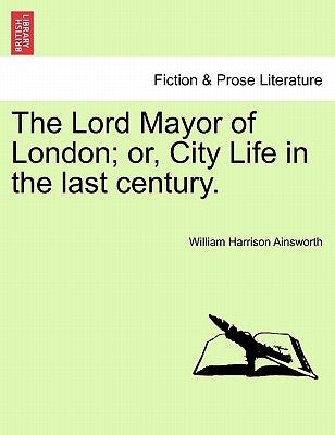 The Lord Mayor of London; Or, City Life in the Last Century. by Ainsworth, William Harrison