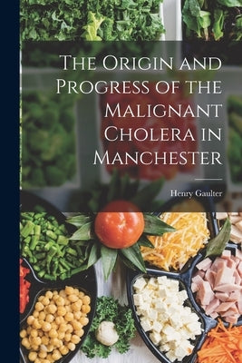 The Origin and Progress of the Malignant Cholera in Manchester by Gaulter, Henry