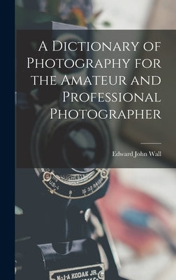 A Dictionary of Photography for the Amateur and Professional Photographer by Wall, Edward John
