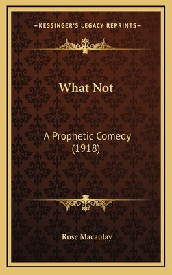 What Not: A Prophetic Comedy (1918) by Macaulay, Rose Dame