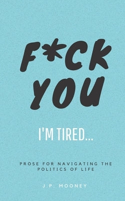 F*ck You, I'm Tired: Prose for navigating the politics of life: (The Ups and Downs of Winning Series Book 2) by Mooney, J. P.