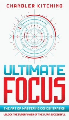 Ultimate Focus: The Art of Mastering Concentration: Unlock the Superpower of the Ultra Successful by Kitching, Chandler