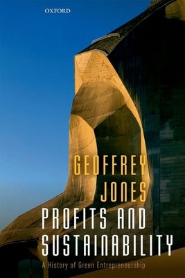 Profits and Sustainability: A History of Green Entrepreneurship by Jones, Geoffrey