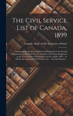 The Civil Service List of Canada, 1899 [microform]: Containing the Names of All Persons Employed in the Several Departments of the Civil Service, Toge by Canada Dept of the Secretary of State