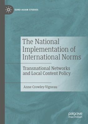 The National Implementation of International Norms: Transnational Networks and Local Content Policy by Crowley-Vigneau, Anne