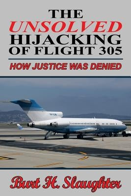 The UNSOLVED HIJACKING OF FLIGHT 305: How Justice Was Denied by Slaughter, Burt H.