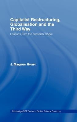 Capitalist Restructuring, Globalization and the Third Way: Lessons from the Swedish Model by Ryner, J. Magnus