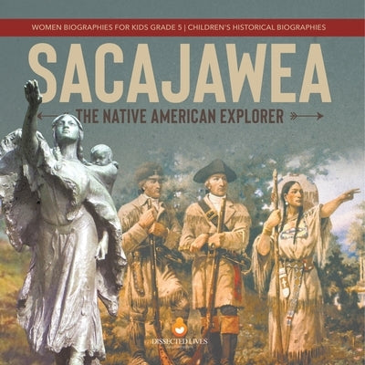Sacajawea: The Native American Explorer Women Biographies for Kids Grade 5 Children's Historical Biographies by Dissected Lives
