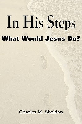In His Steps, What Would Jesus Do? by Sheldon, Charles Monroe