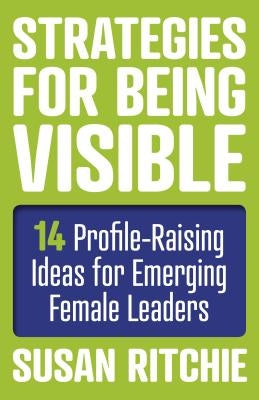 Strategies for Being Visible: 14 Profile-Raising Ideas for Emerging Female Leaders by Ritchie, Susan