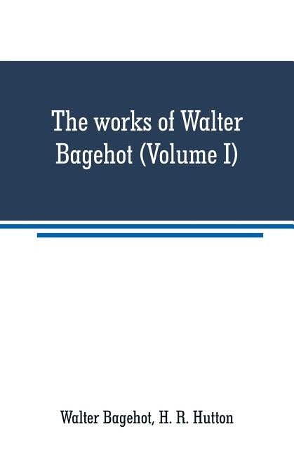 The works of Walter Bagehot (Volume I) by Bagehot, Walter