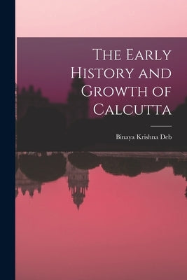 The Early History and Growth of Calcutta by Deb, Binaya Krishna