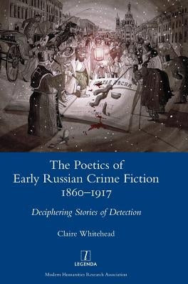 The Poetics of Early Russian Crime Fiction 1860-1917: Deciphering Stories of Detection by Whitehead, Claire