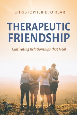 Therapeutic Friendship: Cultivating Relationships that Heal by O'Rear, Christopher D.