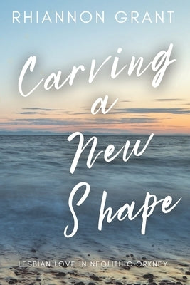Carving a New Shape: lesbian love in Neolithic Orkney by Grant, Rhiannon