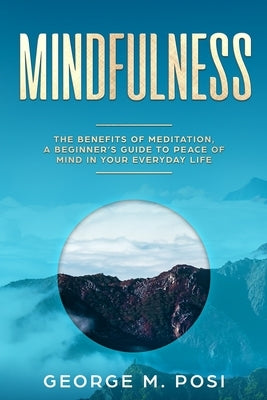 Mindfulness: The Benefits of Meditation, a Beginner's Guide to Peace of Mind in Your Everyday Life by Posi, George M.