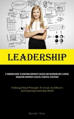 Leadership: A Thorough Guide To Achieving Corporate Success And Advancing One's Career, Navigating Corporate Success: Essential Strategies (Utilizing by Petz, Berndt