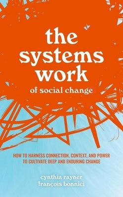 The Systems Work of Social Change: How to Harness Connection, Context, and Power to Cultivate Deep and Enduring Change by Rayner, Cynthia