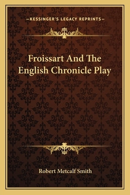 Froissart And The English Chronicle Play by Smith, Robert Metcalf