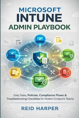 Microsoft Intune Admin Playbook: Daily Tasks, Policies, Compliance Flows & Troubleshooting Checklists for Modern Endpoint Teams by Harper, Reid