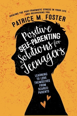 Positive Self-Parenting Solutions for Teenagers: Learning to Love Themselves from Scared Parents: Healing the post-traumatic stress in your life and R by Foster, Patrice M.