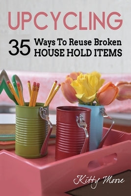 Upcycling: 35 Ways To Reuse Broken House Hold Items (2nd Edition) by Moore, Kitty