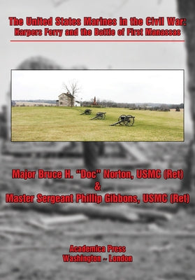 The United States Marines in the Civil War: Harpers Ferry and the Battle of First Manassas by Norton, Major Bruce H.