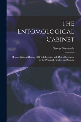 The Entomological Cabinet; Being a Natural History of British Insects: With Plates Illustrative of the Principal Families and Genera by Samouelle, George