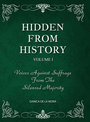Hidden From History, Volume 1: Voices Against Suffrage From The Silenced Majority by de la Mora, Danica