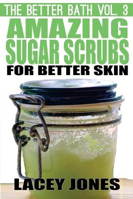 The Better Bath vol. 3: Amazing Sugar Scrubs for Better Skin by Jones, Lacey