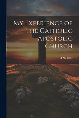 My Experience of the Catholic Apostolic Church by Prior, H. M.