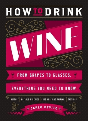 How to Drink Wine: From Grapes to Glasses, Everything You Need to Know by DeVito, Carlo