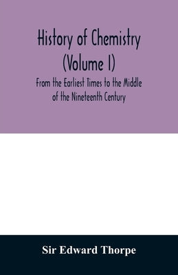 History of chemistry (Volume I) From the Earliest Times to the Middle of the Nineteenth Century by Edward Thorpe