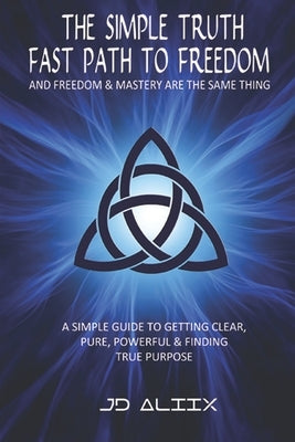 The Simple Truth: Fast Path To Freedom - A Quick and Simple Guide for Getting Clear, Pure, Powerful and Finding True Purpose by Aliix, Jd