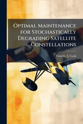 Optimal Maintenance for Stochastically Degrading Satellite Constellations by Cook, Timothy J.
