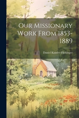 Our Missionary Work From 1853-1889 by Flickinger, Daniel Kumler