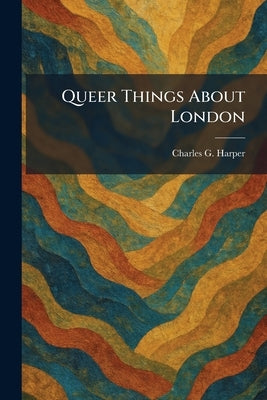 Queer Things About London by Harper, Charles G.