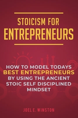 Stoicism for Entrepreneurs: How to Model Todays Best Entrepreneurs by Using the Ancient Stoic Self Disciplined Mindset by Winston, Joel E.