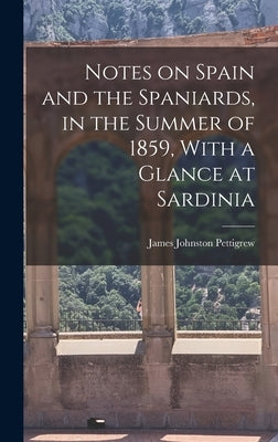Notes on Spain and the Spaniards, in the Summer of 1859, With a Glance at Sardinia by Pettigrew, James Johnston 1828-1863