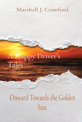 A Happy Driver's Tales: Onward Towards the Golden Sun by Crawford, Marshall J.