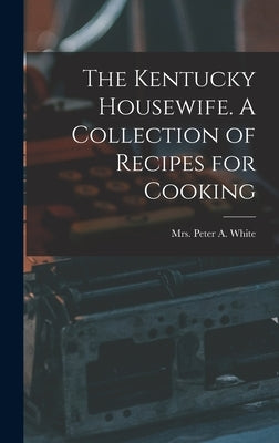 The Kentucky Housewife. A Collection of Recipes for Cooking by White, Peter A.