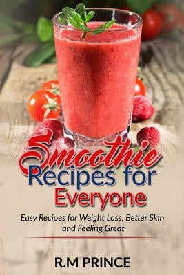 Smoothie Recipes for Everyone: : Easy Smoothie Recipes for Weight Loss, Better Skin and Feeling Great by Prince, R. M.