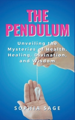 The Pendulum: Unveiling the Mysteries of Health, Healing, Divination, and Wisdom by Sage, Sophia
