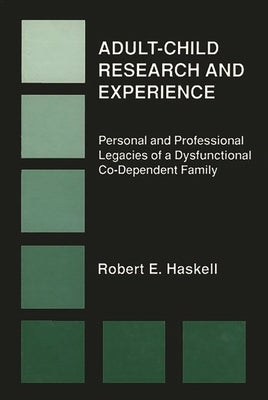 Adult-Child Research & Experience: Personal and Professional Legacies of a Dysfunctional Co-Dependant Family by Haskell, Robert E.