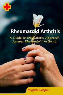 Rheumatoid Arthritis: A Guide to the Natural Approach Against Rheumatoid Arthritis by Leeper, Crystal