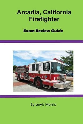 Arcadia, California Firefighter Exam Review Guide by Morris, Lewis